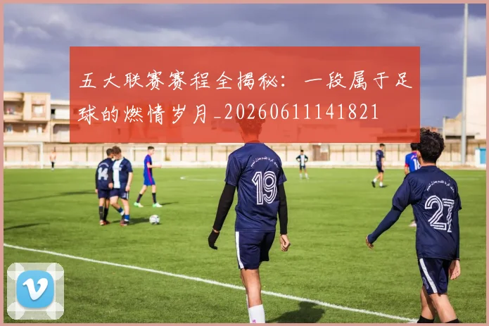 五大联赛赛程全揭秘:一段属于足球的燃情岁月_20260611141821