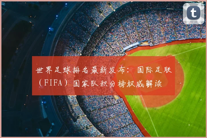 世界足球排名最新发布：国际足联（FIFA）国家队积分榜权威解读
