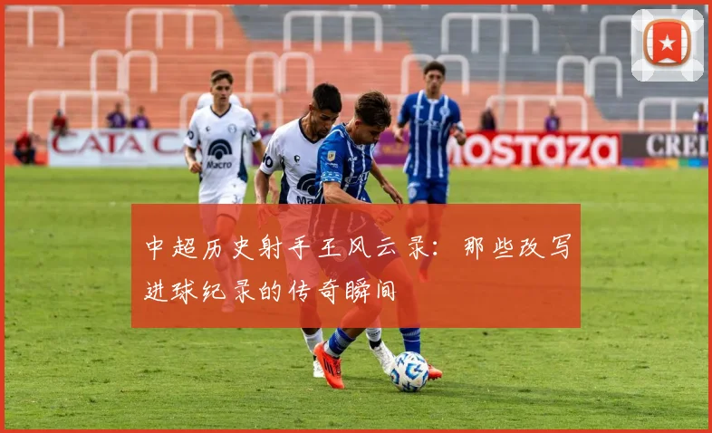 中超历史射手王风云录：那些改写进球纪录的传奇瞬间