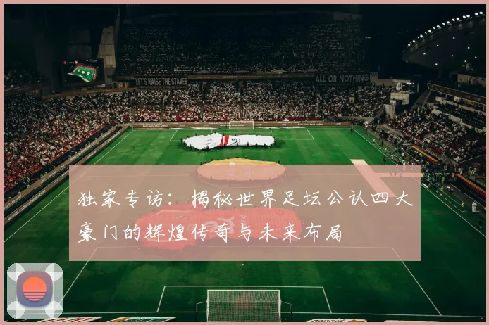 独家专访：揭秘世界足坛公认四大豪门的辉煌传奇与未来布局