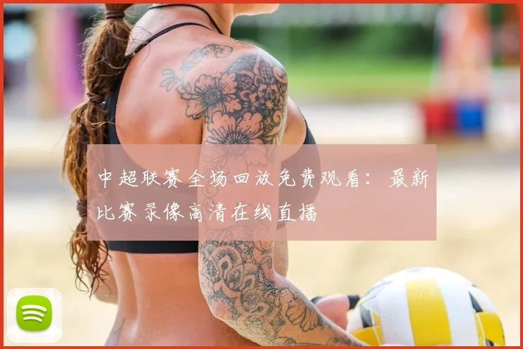 中超联赛全场回放免费观看：最新比赛录像高清在线直播