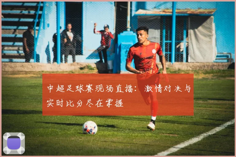 中超足球赛现场直播：激情对决与实时比分尽在掌握