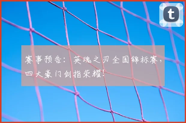 赛事预告：英魂之刃全国锦标赛，四大豪门剑指荣耀！