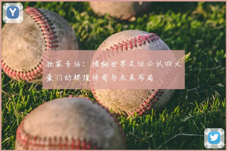 独家专访：揭秘世界足坛公认四大豪门的辉煌传奇与未来布局