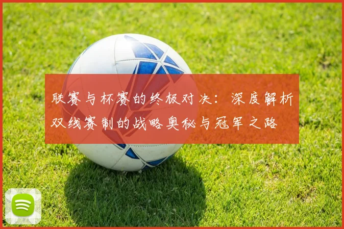 联赛与杯赛的终极对决：深度解析双线赛制的战略奥秘与冠军之路