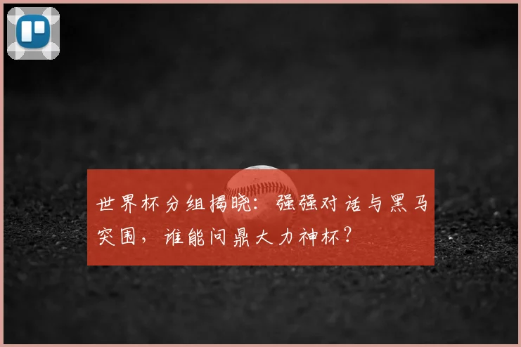 世界杯分组揭晓：强强对话与黑马突围，谁能问鼎大力神杯？