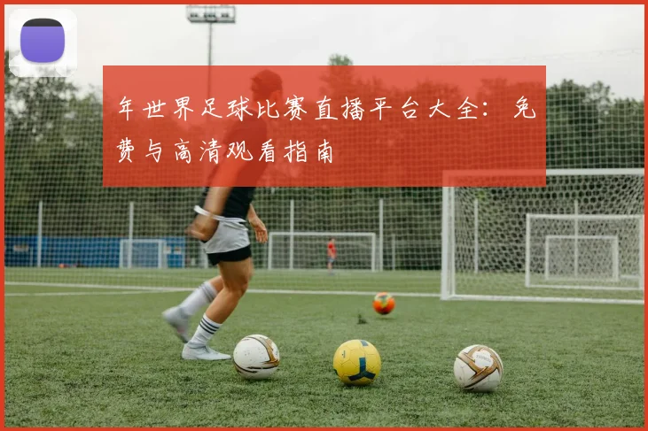 年世界足球比赛直播平台大全:免费与高清观看指南