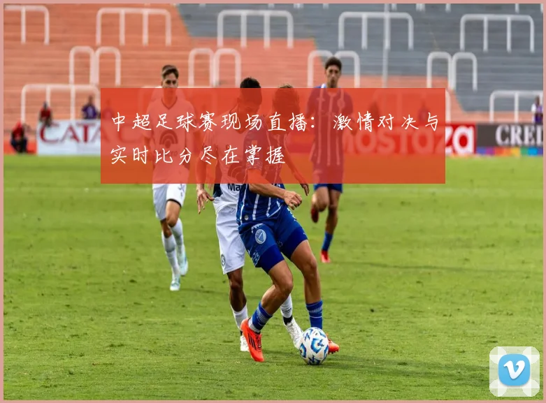 中超足球赛现场直播：激情对决与实时比分尽在掌握