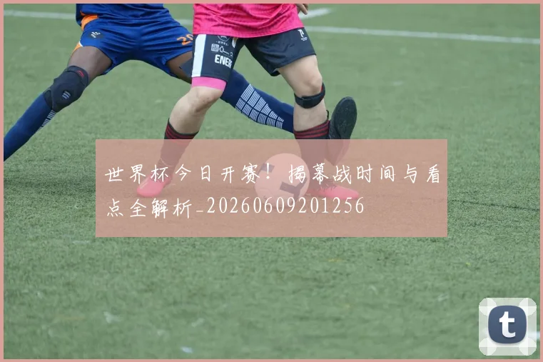 世界杯今日开赛！揭幕战时间与看点全解析_20260609201256