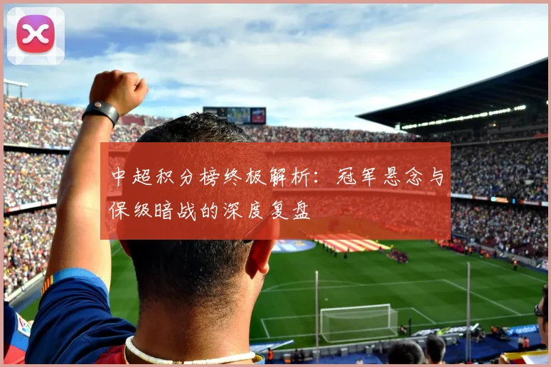 中超积分榜终极解析：冠军悬念与保级暗战的深度复盘