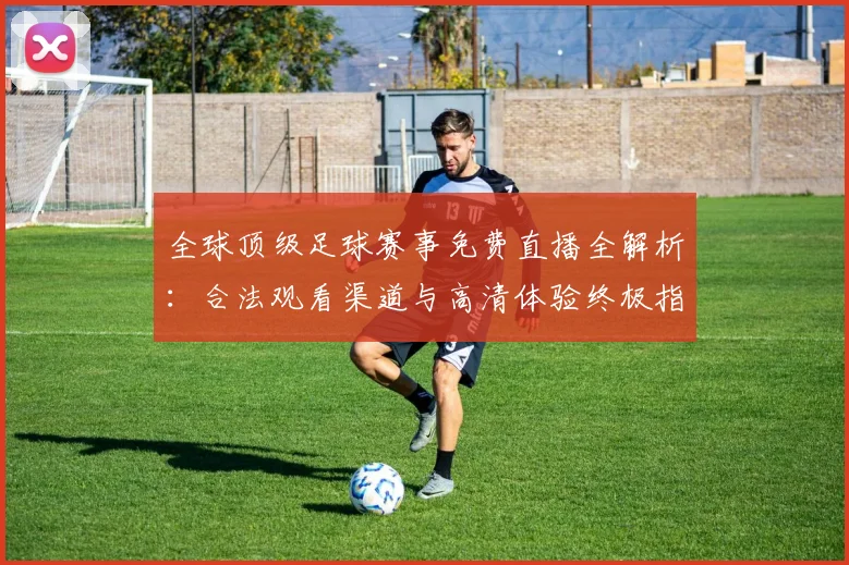 全球顶级足球赛事免费直播全解析：合法观看渠道与高清体验终极指南