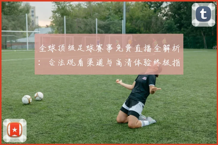 全球顶级足球赛事免费直播全解析:合法观看渠道与高清体验终极指南