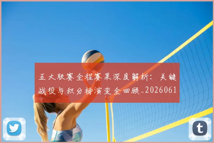 五大联赛全程赛果深度解析：关键战役与积分榜演变全回顾_20260611141017