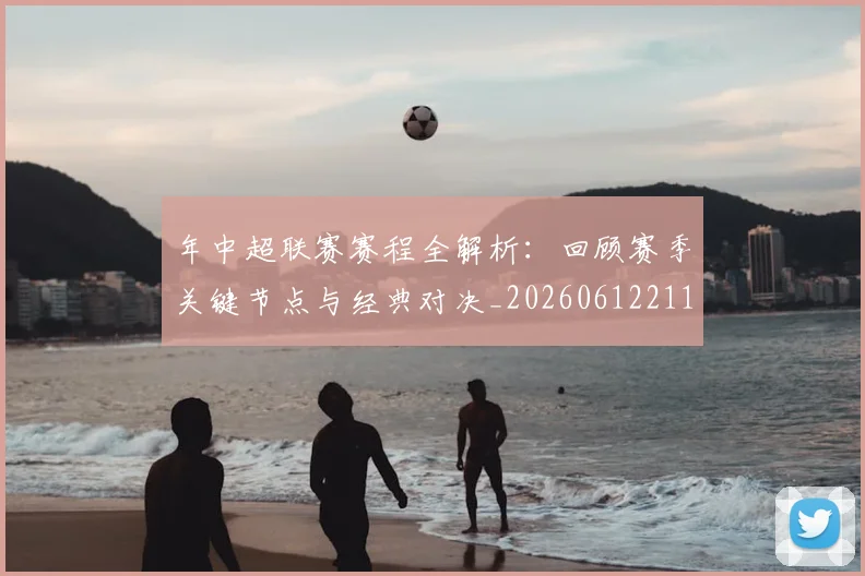 年中超联赛赛程全解析：回顾赛季关键节点与经典对决_20260612211158