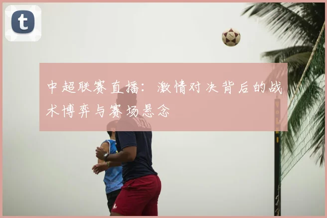 中超联赛直播:激情对决背后的战术博弈与赛场悬念