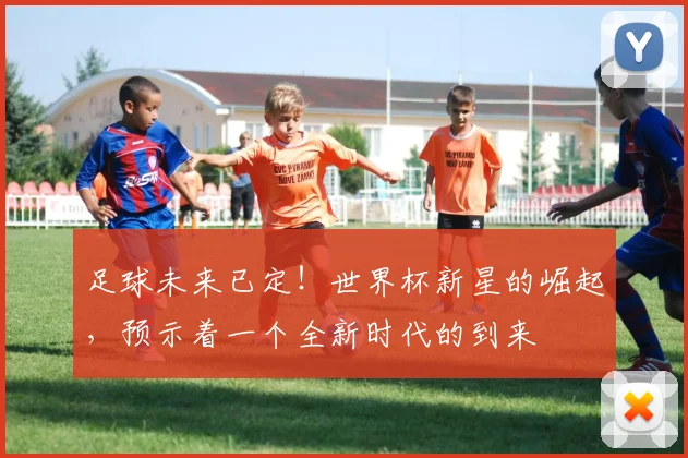 足球未来已定！世界杯新星的崛起，预示着一个全新时代的到来
