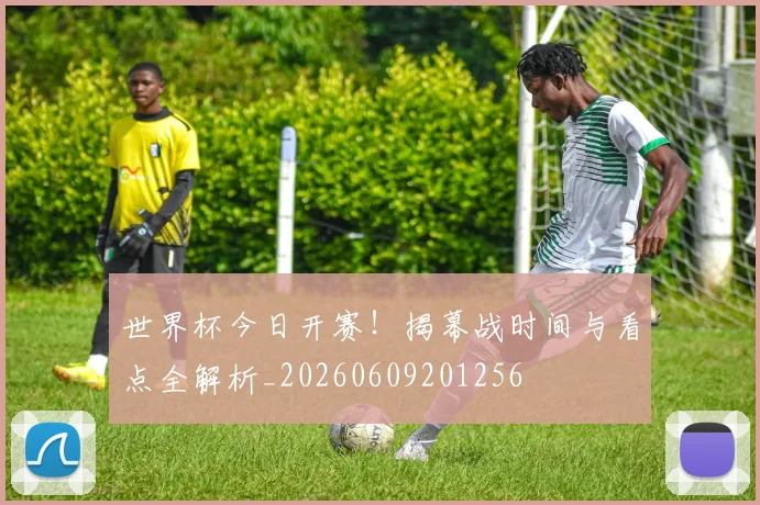 世界杯今日开赛！揭幕战时间与看点全解析_20260609201256