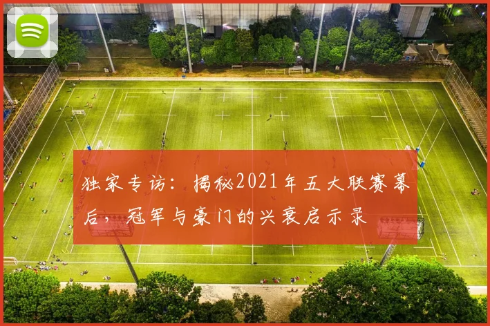 独家专访：揭秘2021年五大联赛幕后，冠军与豪门的兴衰启示录