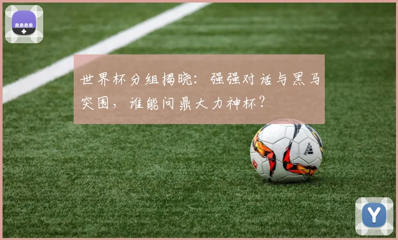 世界杯分组揭晓:强强对话与黑马突围,谁能问鼎大力神杯?