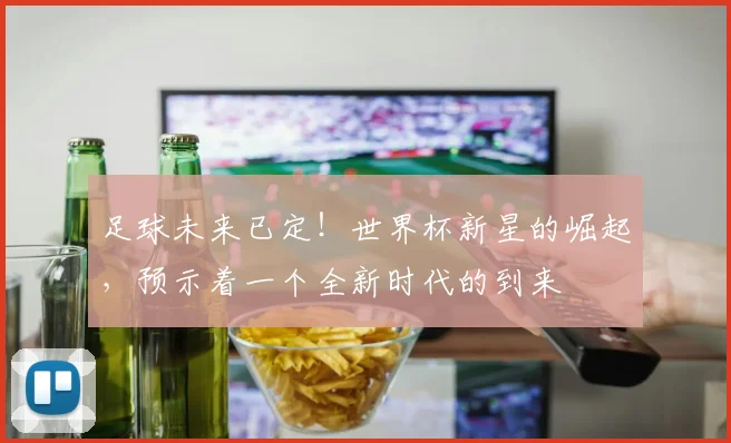 足球未来已定！世界杯新星的崛起，预示着一个全新时代的到来