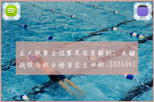 五大联赛全程赛果深度解析：关键战役与积分榜演变全回顾_20260611141017