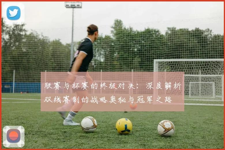 联赛与杯赛的终极对决：深度解析双线赛制的战略奥秘与冠军之路