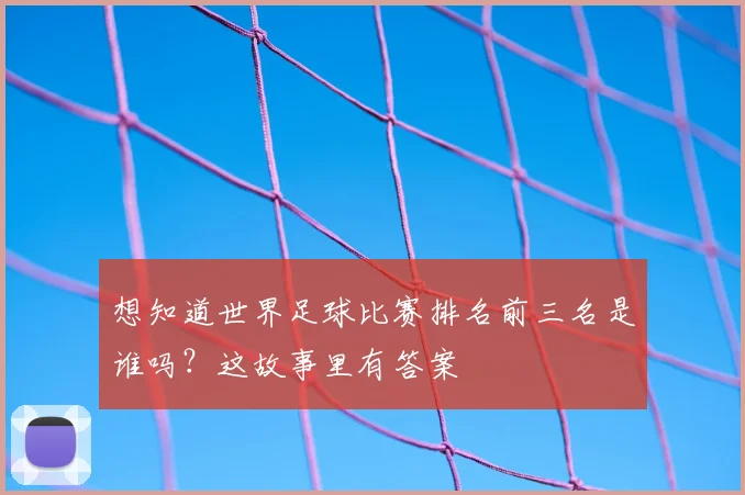 想知道世界足球比赛排名前三名是谁吗？这故事里有答案